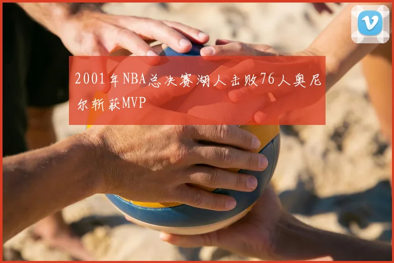 2001年NBA总决赛湖人击败76人奥尼尔斩获MVP
