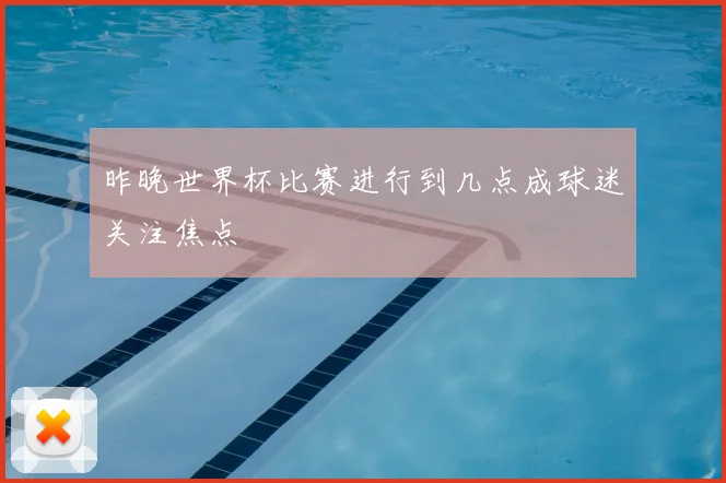 昨晚世界杯比赛进行到几点成球迷关注焦点