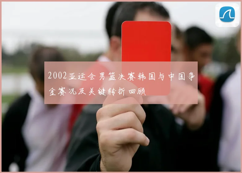 2002亚运会男篮决赛韩国与中国争金赛况及关键转折回顾