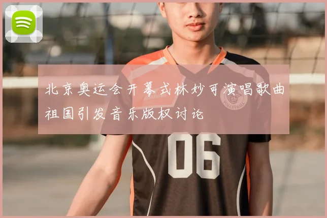 北京奥运会开幕式林妙可演唱歌曲祖国引发音乐版权讨论