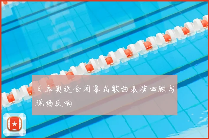 日本奥运会闭幕式歌曲表演回顾与现场反响