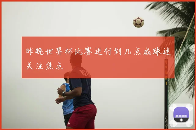 昨晚世界杯比赛进行到几点成球迷关注焦点