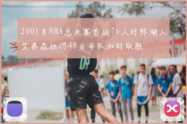 2001年NBA总决赛首战76人对阵湖人艾弗森独得48分率队加时取胜