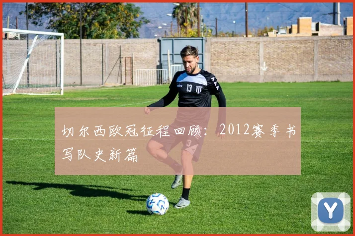 切尔西欧冠征程回顾：2012赛季书写队史新篇