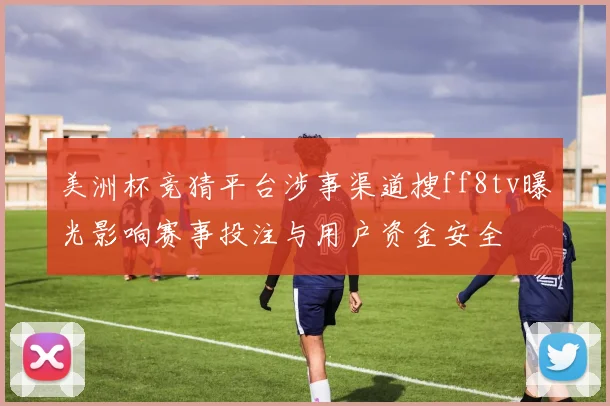 美洲杯竞猜平台涉事渠道搜ff8tv曝光影响赛事投注与用户资金安全