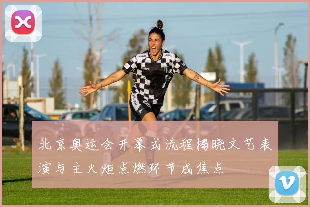 北京奥运会开幕式流程揭晓文艺表演与主火炬点燃环节成焦点