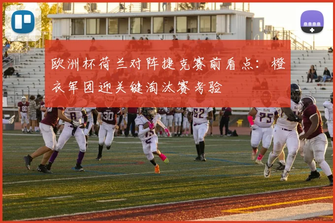 欧洲杯荷兰对阵捷克赛前看点：橙衣军团迎关键淘汰赛考验
