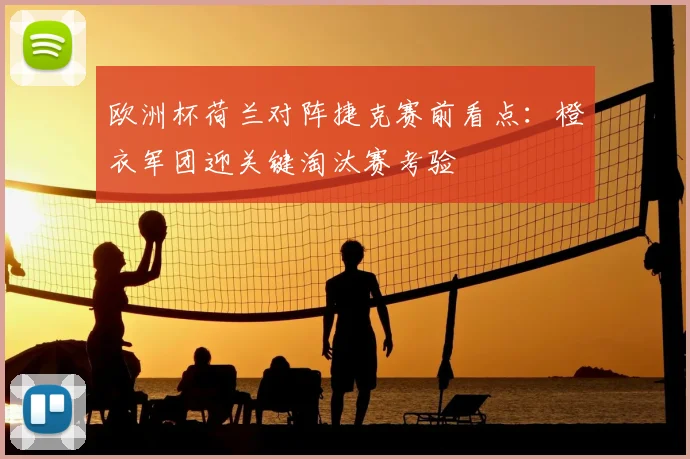 欧洲杯荷兰对阵捷克赛前看点:橙衣军团迎关键淘汰赛考验