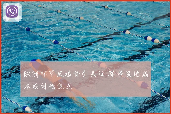 欧洲杯草皮造价引关注 赛事场地成本成讨论焦点