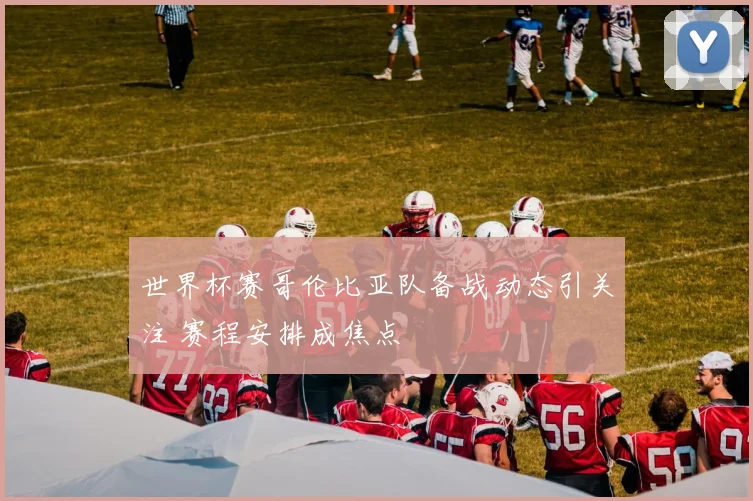 世界杯赛哥伦比亚队备战动态引关注 赛程安排成焦点
