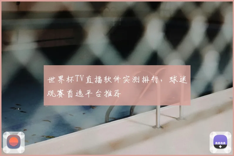 世界杯TV直播软件实测排行,球迷观赛首选平台推荐