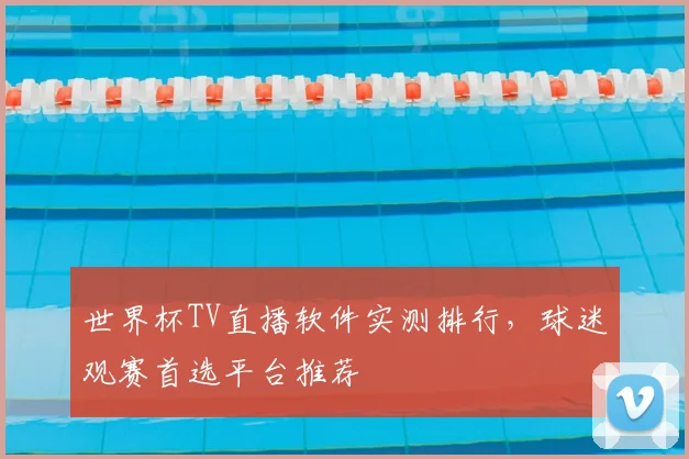 世界杯TV直播软件实测排行,球迷观赛首选平台推荐