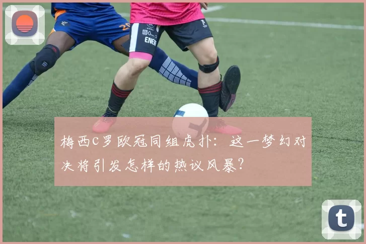 梅西c罗欧冠同组虎扑：这一梦幻对决将引发怎样的热议风暴？