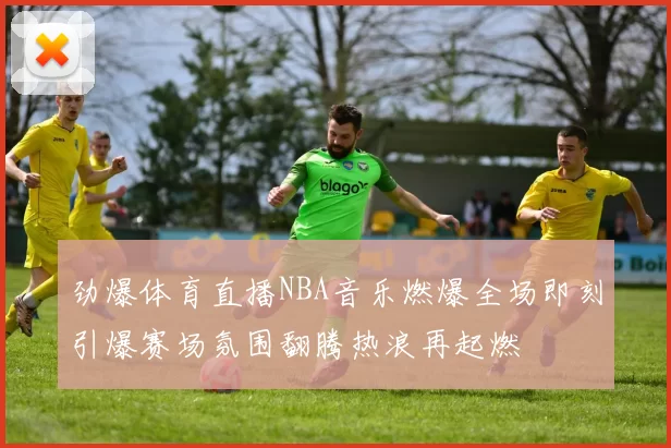 劲爆体育直播NBA音乐燃爆全场即刻引爆赛场氛围翻腾热浪再起燃