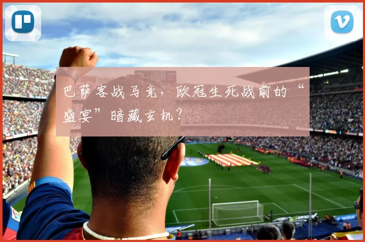 巴萨客战马竞，欧冠生死战前的“盛宴”暗藏玄机？