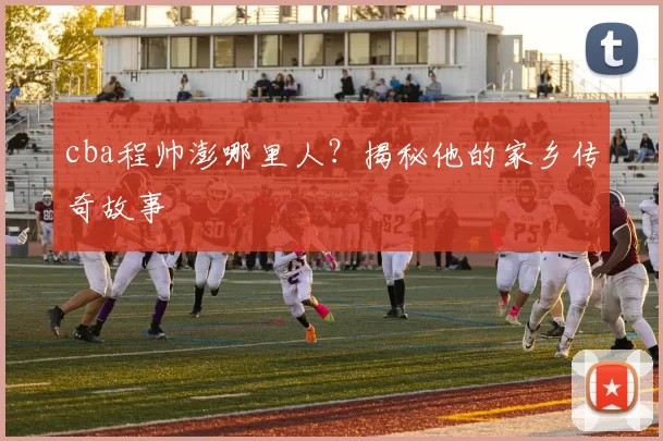 cba程帅澎哪里人？揭秘他的家乡传奇故事