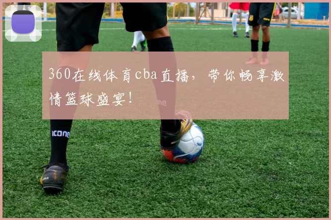360在线体育cba直播，带你畅享激情篮球盛宴！