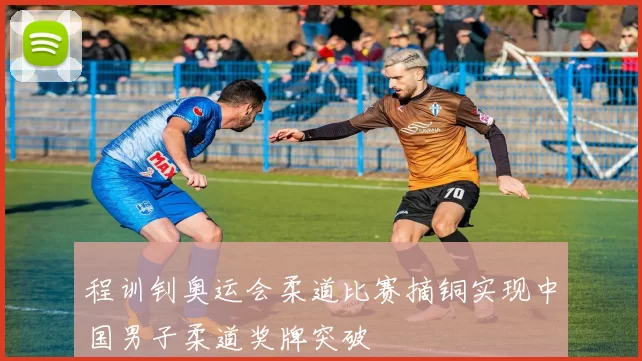 程训钊奥运会柔道比赛摘铜实现中国男子柔道奖牌突破