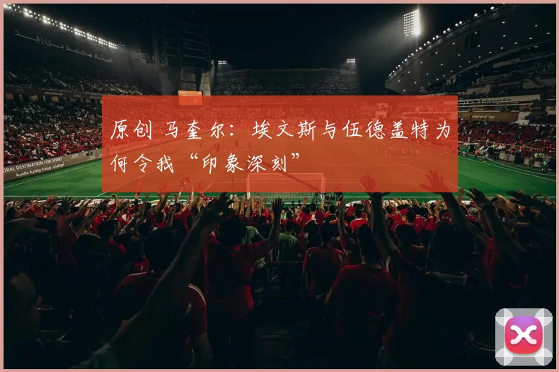 原创 马奎尔：埃文斯与伍德盖特为何令我“印象深刻”