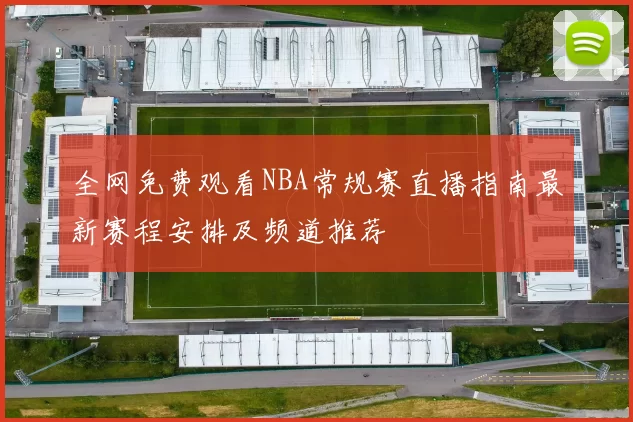 全网免费观看NBA常规赛直播指南最新赛程安排及频道推荐