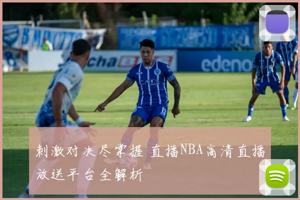 刺激对决尽掌握 直播NBA高清直播放送平台全解析