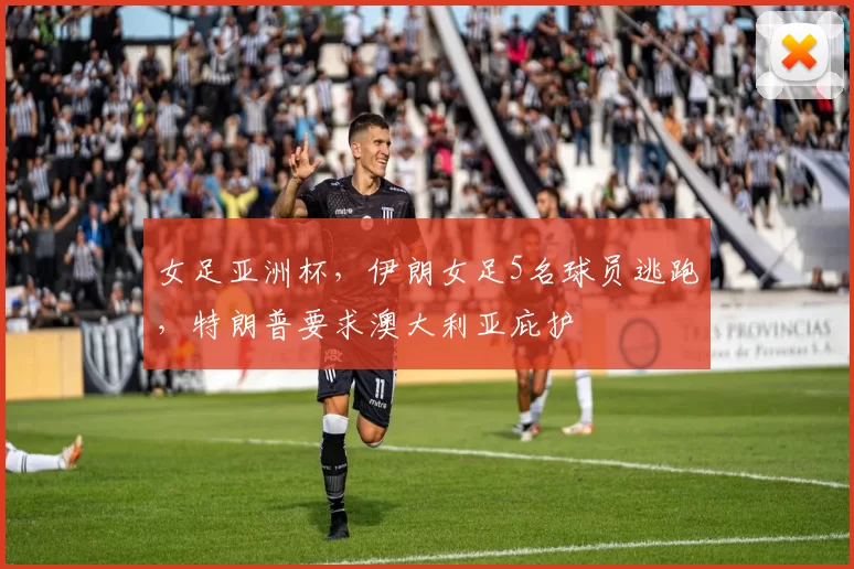 女足亚洲杯，伊朗女足5名球员逃跑，特朗普要求澳大利亚庇护