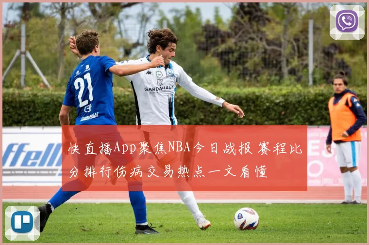 快直播App聚焦NBA今日战报 赛程比分排行伤病交易热点一文看懂