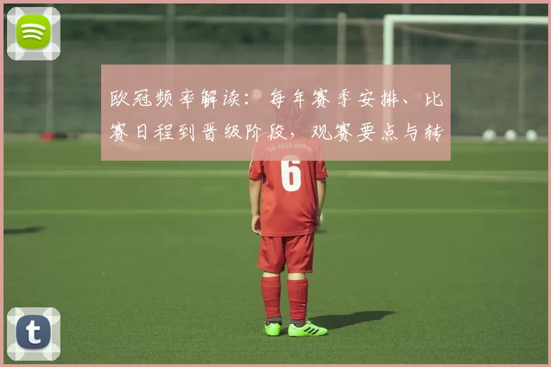 欧冠频率解读：每年赛季安排、比赛日程到晋级阶段，观赛要点与转播票务梳理