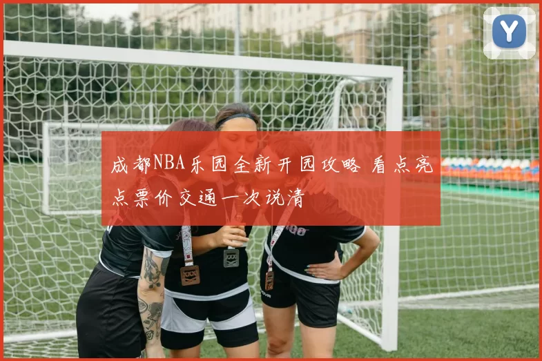 成都NBA乐园全新开园攻略 看点亮点票价交通一次说清