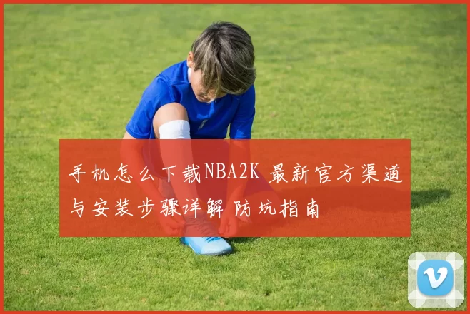 手机怎么下载NBA2K 最新官方渠道与安装步骤详解 防坑指南
