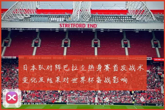 日本队对阵巴拉圭热身赛首发战术变化及结果对世界杯备战影响