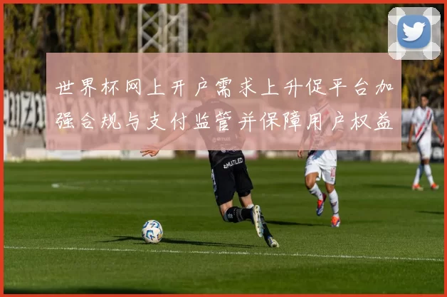 世界杯网上开户需求上升促平台加强合规与支付监管并保障用户权益