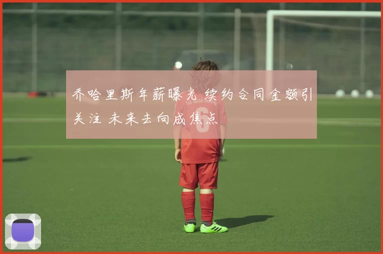 乔哈里斯年薪曝光 续约合同金额引关注 未来去向成焦点