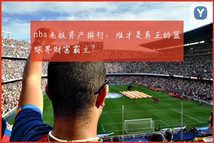 nba老板资产排行，谁才是真正的篮球界财富霸主？