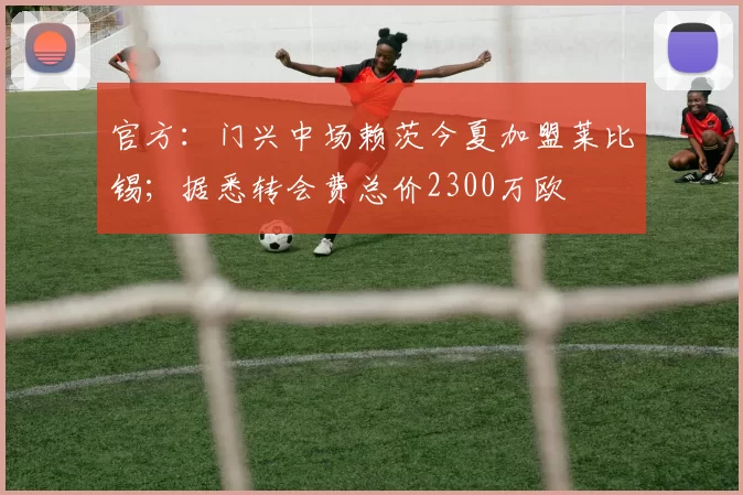 官方：门兴中场赖茨今夏加盟莱比锡；据悉转会费总价2300万欧