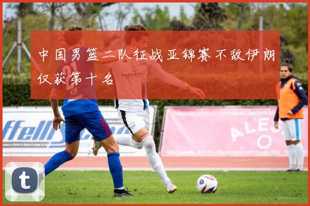 中国男篮二队征战亚锦赛不敌伊朗仅获第十名