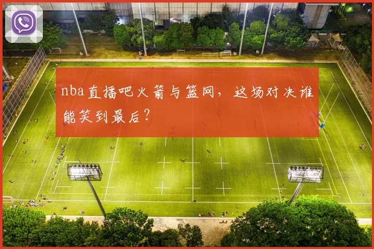 nba直播吧火箭与篮网，这场对决谁能笑到最后？