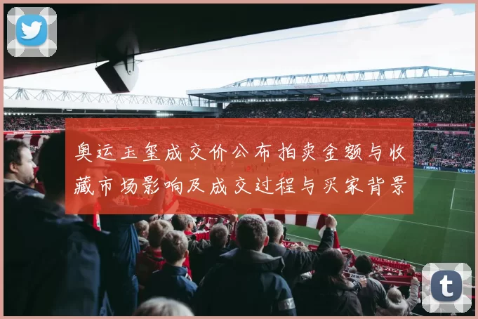 奥运玉玺成交价公布拍卖金额与收藏市场影响及成交过程与买家背景