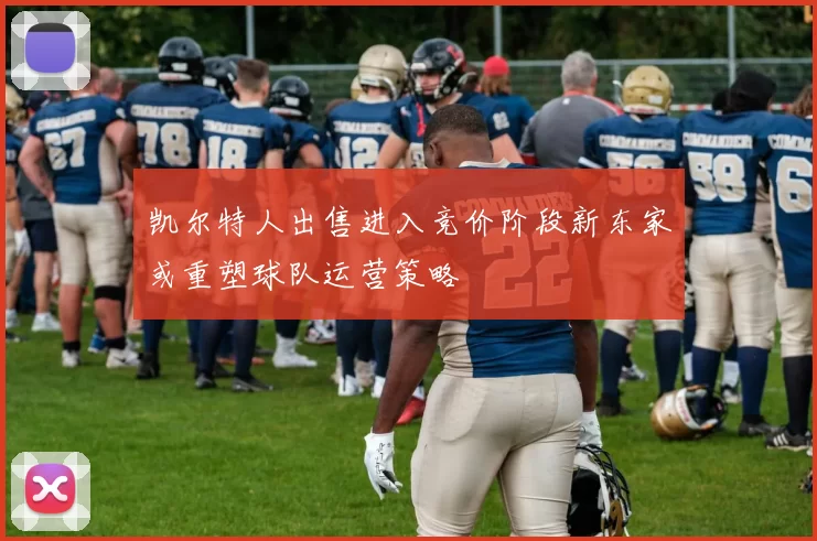 凯尔特人出售进入竞价阶段新东家或重塑球队运营策略