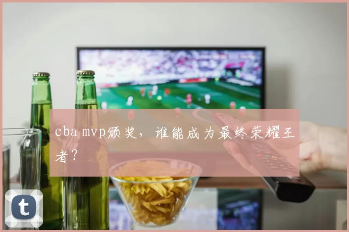 cba mvp颁奖，谁能成为最终荣耀王者？