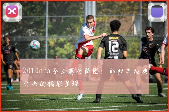 2010nba季后赛对阵图：那些年经典对决的精彩呈现