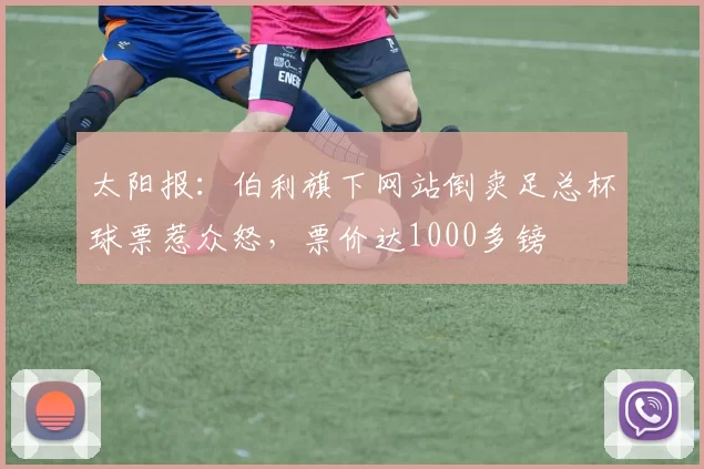 太阳报：伯利旗下网站倒卖足总杯球票惹众怒，票价达1000多镑