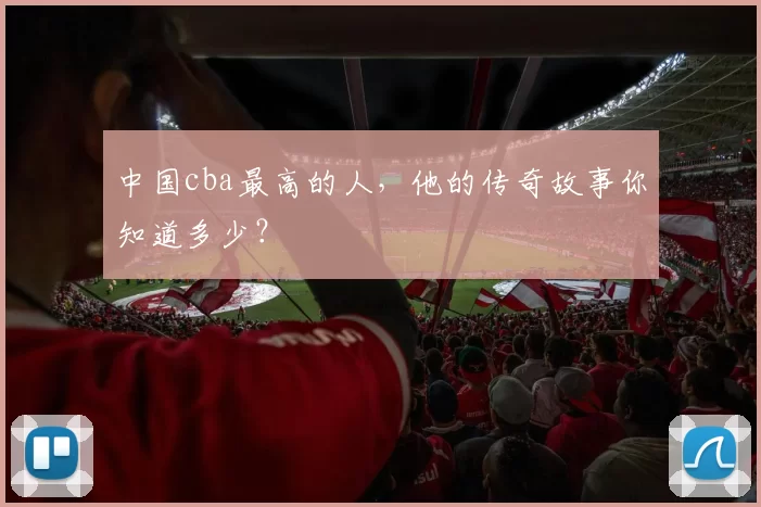 中国cba最高的人，他的传奇故事你知道多少？