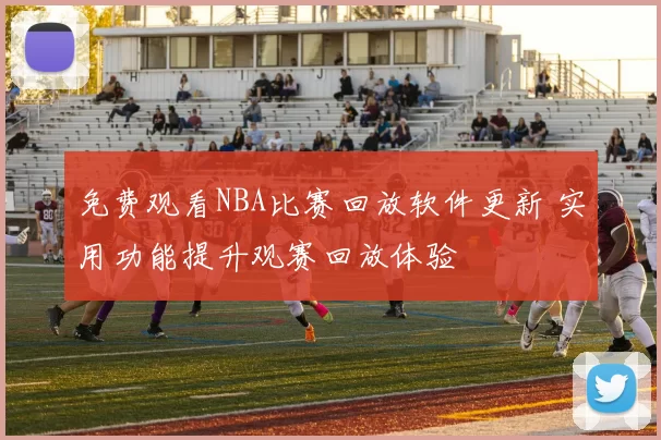 免费观看NBA比赛回放软件更新 实用功能提升观赛回放体验