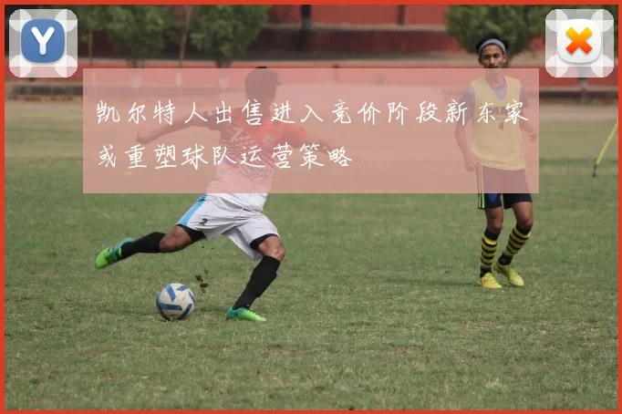 凯尔特人出售进入竞价阶段新东家或重塑球队运营策略