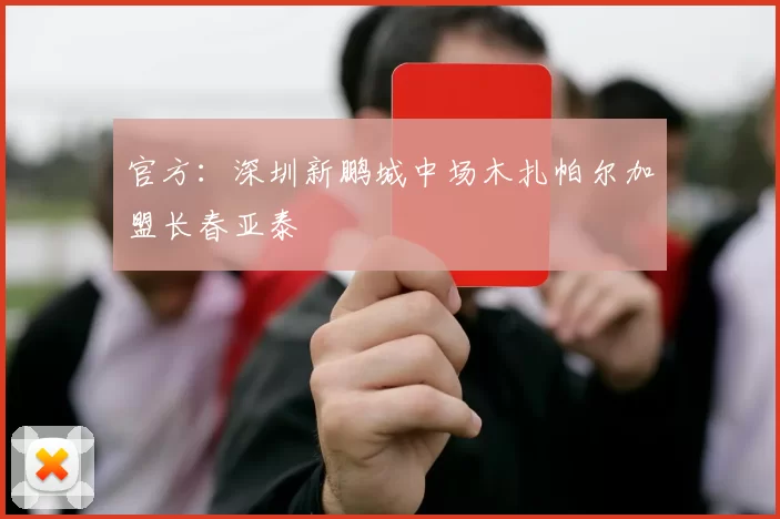 官方：深圳新鹏城中场木扎帕尔加盟长春亚泰