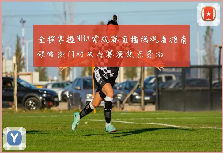 全程掌握NBA常规赛直播线观看指南领略热门对决与赛场焦点资讯