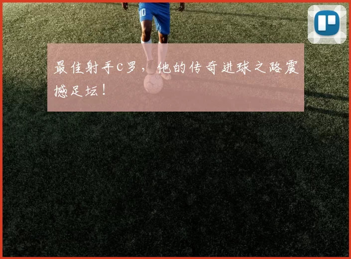 最佳射手c罗，他的传奇进球之路震撼足坛！