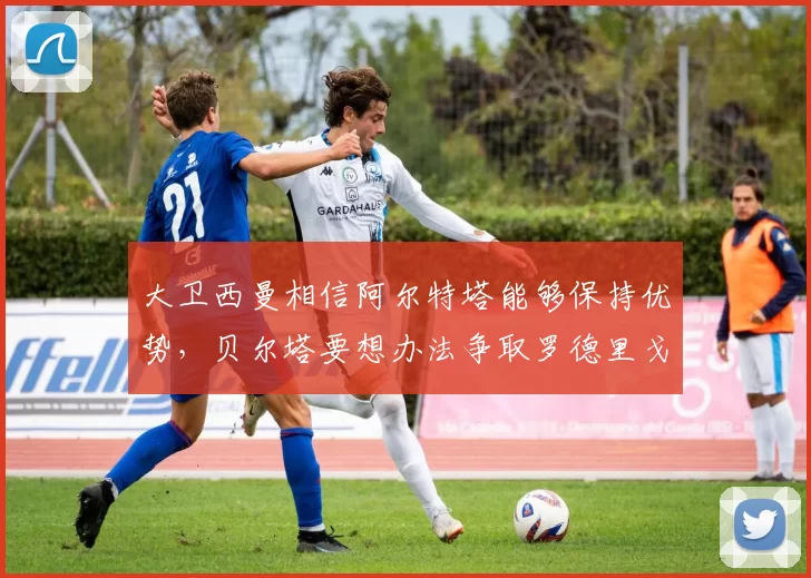 大卫西曼相信阿尔特塔能够保持优势，贝尔塔要想办法争取罗德里戈