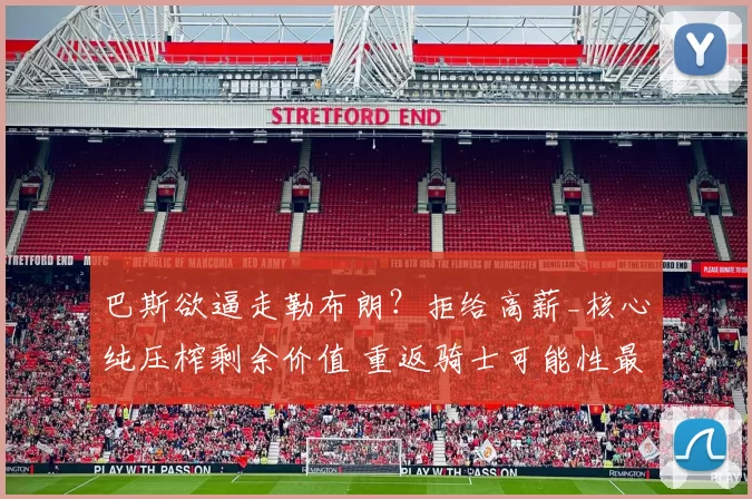 巴斯欲逼走勒布朗？拒给高薪_核心纯压榨剩余价值 重返骑士可能性最大